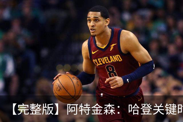 【完整版】阿特金森：哈登关键时刻接管了比赛 托马斯太不可思议