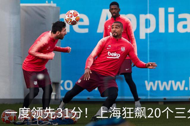 一度领先31分！上海狂飙20个三分打崩广东防线 卢伟末节放水还3-17