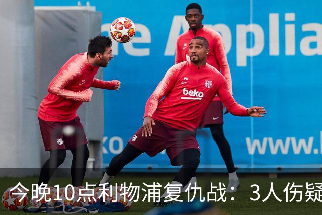 今晚10点利物浦复仇战：3人伤疑1人停赛！标王冲击英超首球