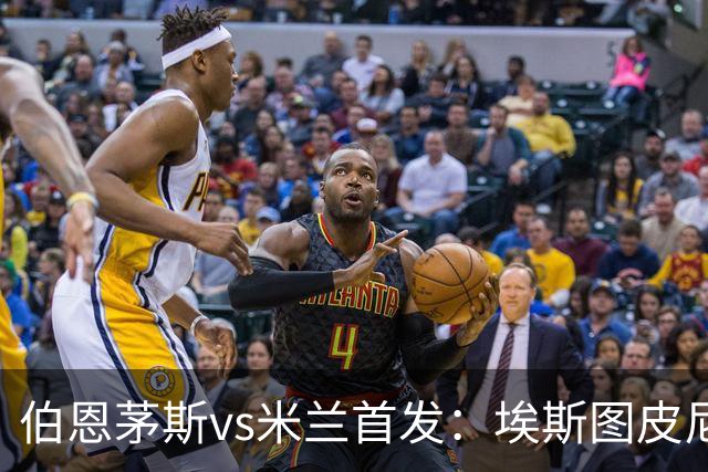 伯恩茅斯vs米兰首发：埃斯图皮尼安、奇克、哈钦森先发，西塞出战