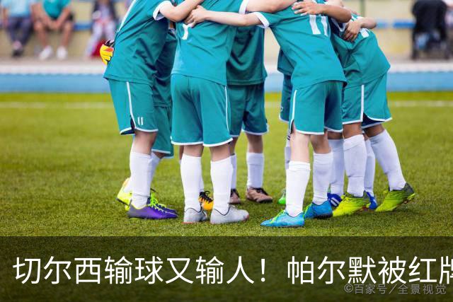 切尔西输球又输人！帕尔默被红牌罚下 阿隆索用人遭质疑