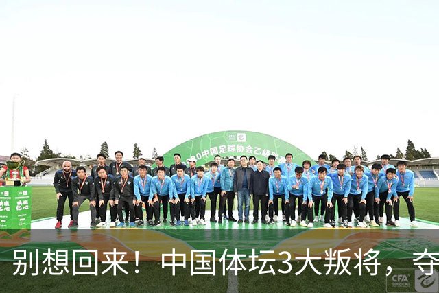 别想回来！中国体坛3大叛将，夺冠后不认祖国，如今下场太解气