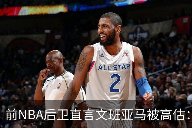 前NBA后卫直言文班亚马被高估：他顶多排联盟第10