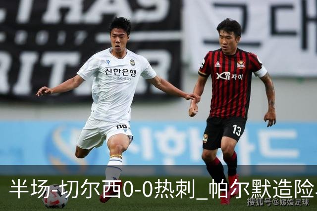 半场-切尔西0-0热刺 帕尔默造险马尔穆什失良机彭德斯神扑救主