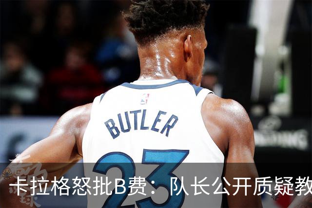 卡拉格怒批B费：队长公开质疑教练是耻辱