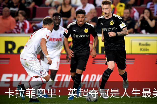 卡拉菲奥里：英超夺冠是人生最美好一天；若不踢球可能选田径