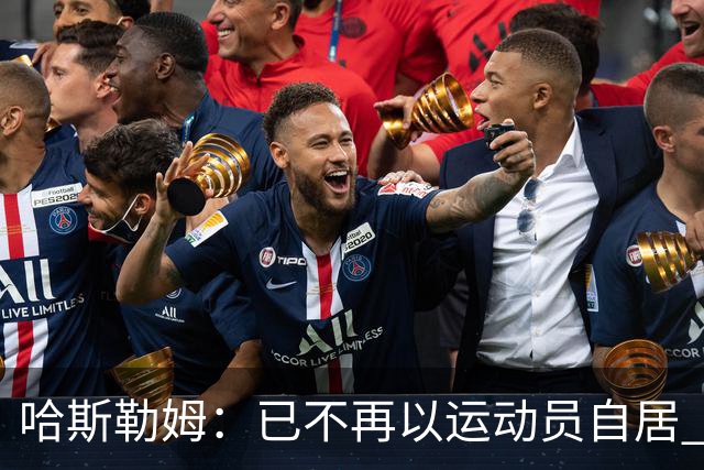 哈斯勒姆：已不再以运动员自居 更愿先介绍自己为迈阿密做的贡献