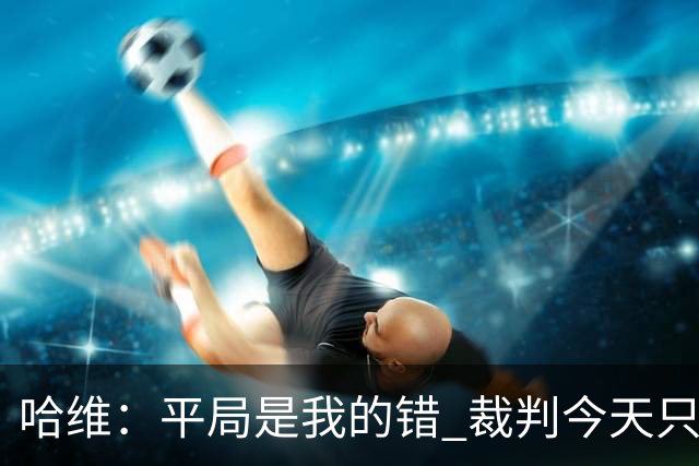 哈维：平局是我的错 裁判今天只管出牌