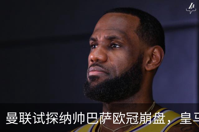 曼联试探纳帅巴萨欧冠崩盘，皇马大胜里尔遭加拉惨案