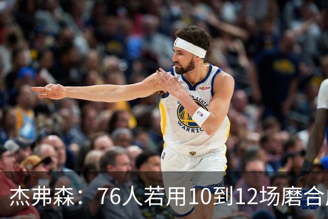 杰弗森：76人若用10到12场磨合成型，健康进季后赛极难被淘汰