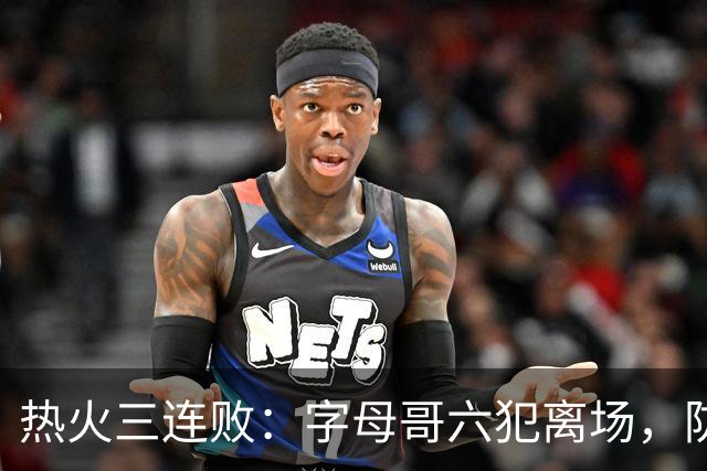 热火三连败：字母哥六犯离场，防守失灵争冠进入倒计时