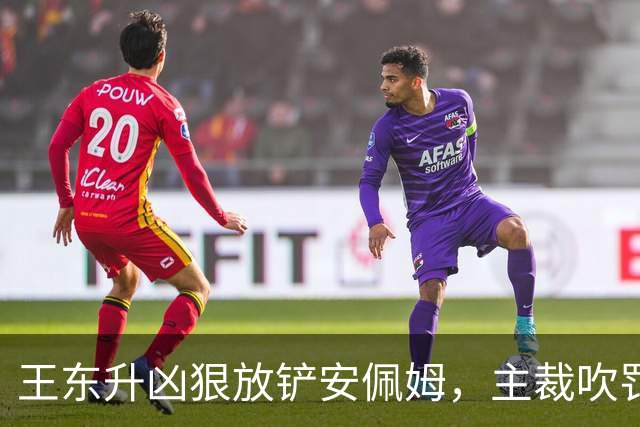 王东升凶狠放铲安佩姆，主裁吹罚犯规但没有出牌