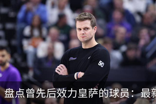 盘点曾先后效力皇萨的球员：最新一位是库库，大罗、恩里克在列