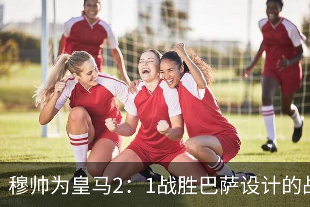 穆帅为皇马2：1战胜巴萨设计的战术，让皇马名宿卡西心服口服；卡西社媒发文盛赞穆帅：穆里尼奥的战术思路非常出色！