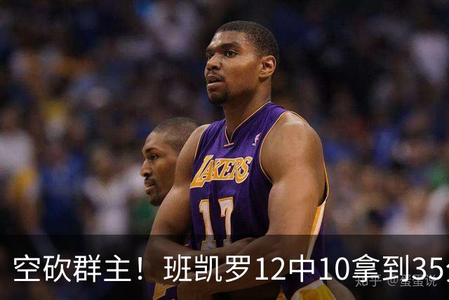 空砍群主！班凯罗12中10拿到35分7板10助 罚球16中12