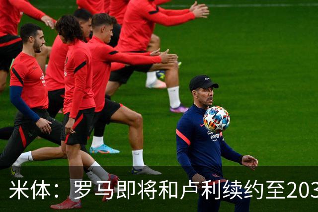 米体：罗马即将和卢利续约至2031年，年薪最高可接近100万欧