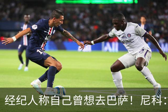 经纪人称自己曾想去巴萨！尼科：说得不准，我为了留队拒绝很多队
