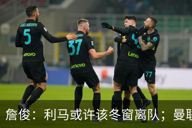 詹俊：利马或许该冬窗离队；曼联是否换帅，高层必须尽快决定