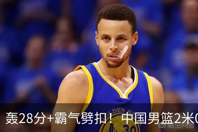 轰28分+霸气劈扣！中国男篮2米05王牌崛起：世预赛郭士强重用他？