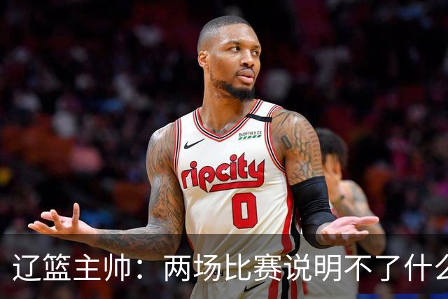 辽篮主帅：两场比赛说明不了什么 不单独评价个人表现