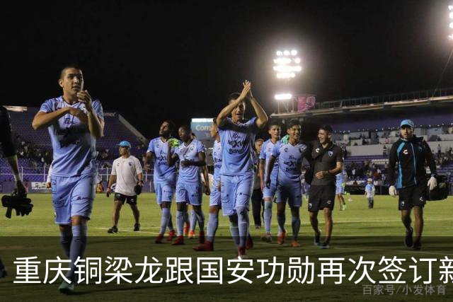 重庆铜梁龙跟国安功勋再次签订新合同，未来值得期待，将挑大梁
