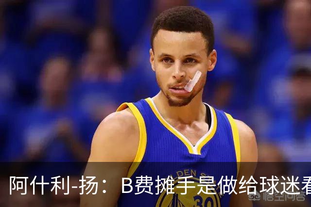 阿什利-扬：B费摊手是做给球迷看的，他只在乎数据