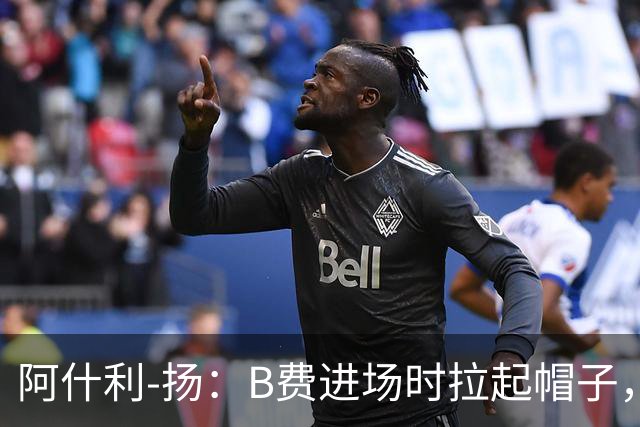 阿什利-扬：B费进场时拉起帽子，像是在向球迷展示自己仍生气