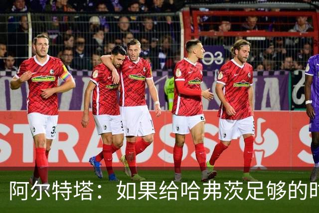 阿尔特塔：如果给哈弗茨足够的时间，我坚信他单赛季能进30球