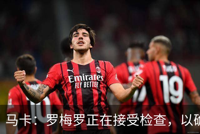 马卡：罗梅罗正在接受检查，以确认他的内收肌不适程度