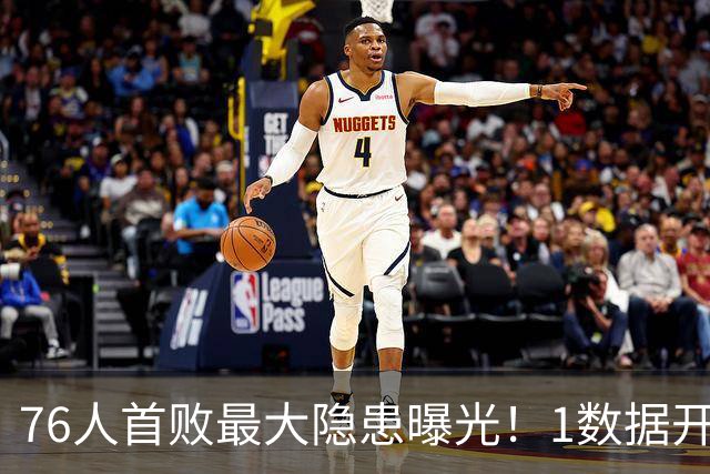 76人首败最大隐患曝光！1数据开季4场全输，詹姆斯冲冠埋雷