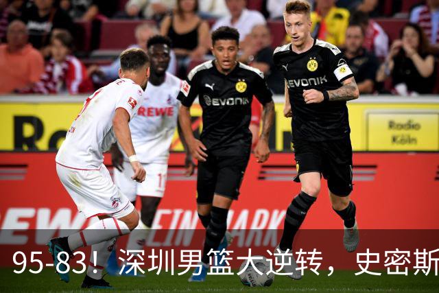95-83！深圳男篮大逆转，史密斯27分7板5助 球迷：210万美金花的值