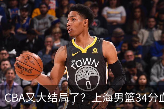 CBA又大结局了？上海男篮34分血洗揭幕战，银河战舰阵容豪横离谱