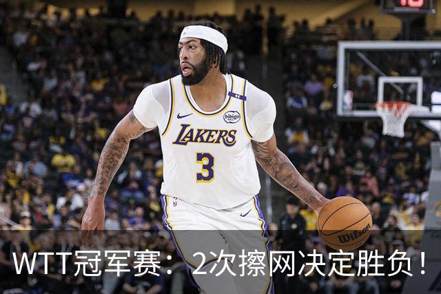 WTT冠军赛：2次擦网决定胜负！王曼昱首局11-13惜败，陈熠幸运领先
